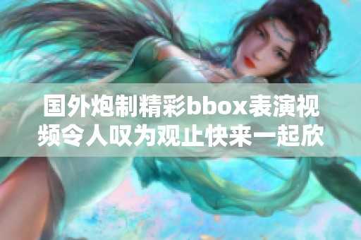 国外炮制精彩bbox表演视频令人叹为观止快来一起欣赏吧