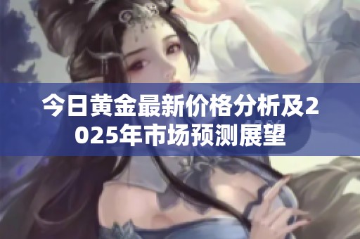 今日黄金最新价格分析及2025年市场预测展望