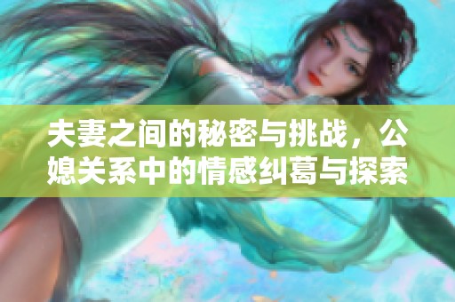 夫妻之间的秘密与挑战，公媳关系中的情感纠葛与探索