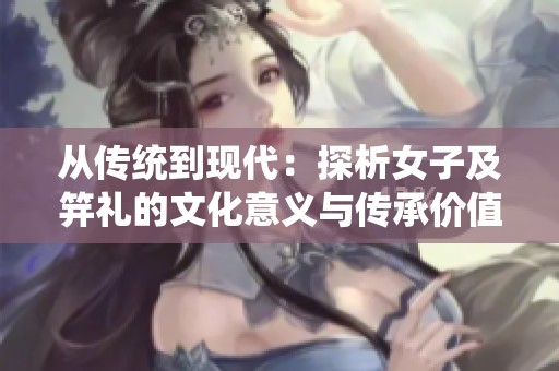 从传统到现代：探析女子及笄礼的文化意义与传承价值