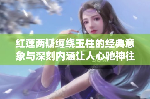 红莲两瓣缠绕玉柱的经典意象与深刻内涵让人心驰神往
