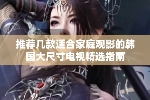 推荐几款适合家庭观影的韩国大尺寸电视精选指南