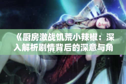 《厨房激战饥荒小辣椒：深入解析剧情背后的深意与角色发展》