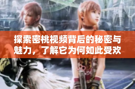 探索密桃视频背后的秘密与魅力，了解它为何如此受欢迎