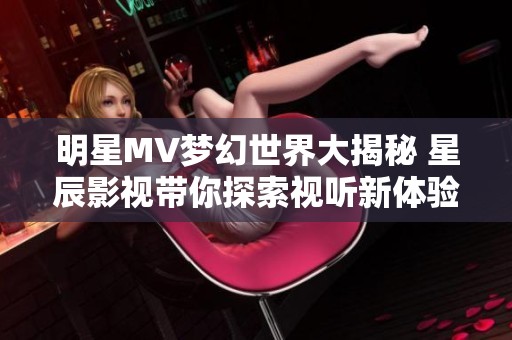 明星MV梦幻世界大揭秘 星辰影视带你探索视听新体验