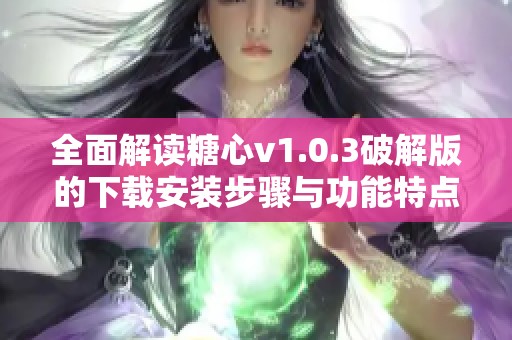 全面解读糖心v1.0.3破解版的下载安装步骤与功能特点